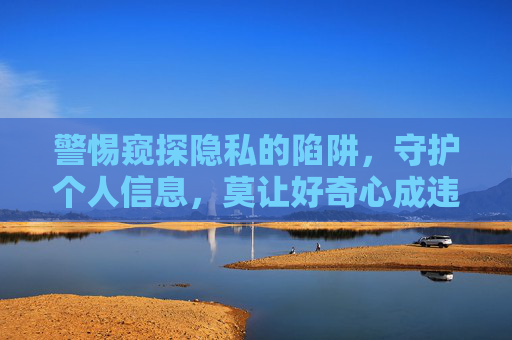 警惕窥探隐私的陷阱,守护个人信息,莫让好奇心成违法帮凶,警惕隐私陷阱,守护个人信息,莫让好奇心成违法帮凶 警惕窥探隐私的陷阱,守护个人信息,莫让好奇心成违法帮凶,警惕隐私陷阱,守护个人信息,莫让好奇心成违法帮凶