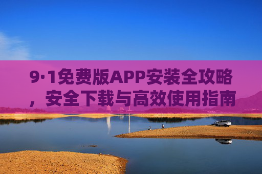 9·1免费版APP安装全攻略,安全下载与高效使用指南,9·1免费版APP安装全攻略 9·1免费版APP安装全攻略,安全下载与高效使用指南,9·1免费版APP安装全攻略