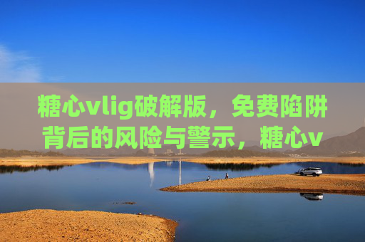 糖心vlig破解版,免费陷阱背后的风险与警示,糖心vlig破解版,免费陷阱背后的风险警示 糖心vlig破解版,免费陷阱背后的风险与警示,糖心vlig破解版,免费陷阱背后的风险警示