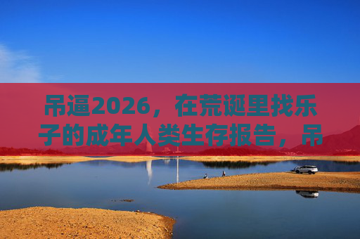 吊逼2026,在荒诞里找乐子的成年人类生存报告,吊逼2026,成年人类荒诞生存乐事报告 吊逼2026,在荒诞里找乐子的成年人类生存报告,吊逼2026,成年人类荒诞生存乐事报告