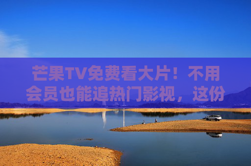芒果TV免费看大片!不用会员也能追热门影视,这份攻略请收好,芒果TV免费看大片攻略,不用会员也能追热门影视 芒果TV免费看大片!不用会员也能追热门影视,这份攻略请收好,芒果TV免费看大片攻略,不用会员也能追热门影视