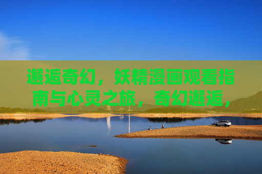邂逅奇幻,妖精漫画观看指南与心灵之旅,奇幻邂逅,妖精漫画的心灵观阅之旅 邂逅奇幻,妖精漫画观看指南与心灵之旅,奇幻邂逅,妖精漫画的心灵观阅之旅
