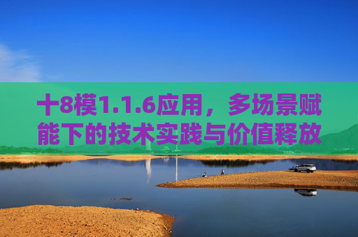 十8模1.1.6应用,多场景赋能下的技术实践与价值释放,十8模1.1.6应用,多场景赋能下的技术实践与价值释放 十8模1.1.6应用,多场景赋能下的技术实践与价值释放,十8模1.1.6应用,多场景赋能下的技术实践与价值释放
