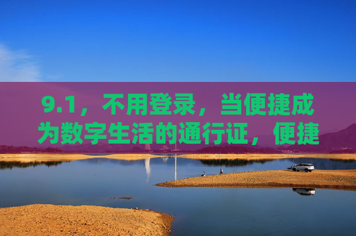 9.1,不用登录,当便捷成为数字生活的通行证,便捷,数字生活的无登录通行证 9.1,不用登录,当便捷成为数字生活的通行证,便捷,数字生活的无登录通行证
