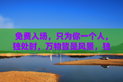 免费入场,只为你一个人,独处时,万物皆是风景,独处时,万物皆是你的专属风景 免费入场,只为你一个人,独处时,万物皆是风景,独处时,万物皆是你的专属风景