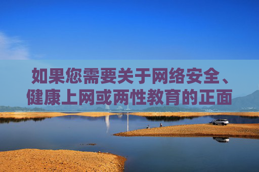 如果您需要关于网络安全、健康上网或两性教育的正面内容，我很乐意为您提供符合法律法规和公序良俗的建议。例如，网络安全、健康上网与两性教育，正面合规建议