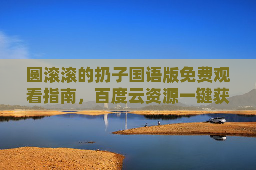 圆滚滚的扔子国语版免费观看指南,百度云资源一键获取,治愈萌趣之旅开启!圆滚滚的扔子国语版免费观看指南,百度云资源一键获取,治愈萌趣之旅开启! 圆滚滚的扔子国语版免费观看指南,百度云资源一键获取,治愈萌趣之旅开启!圆滚滚的扔子国语版免费观看指南,百度云资源一键获取,治愈萌趣之旅开启!