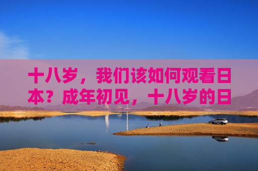 十八岁，我们该如何观看日本？成年初见，十八岁的日本观看之道