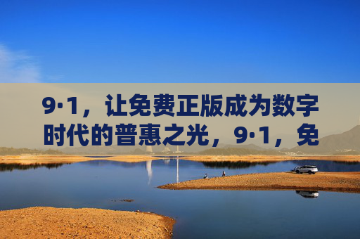 9·1,让免费正版成为数字时代的普惠之光,9·1,免费正版,数字普惠之光 9·1,让免费正版成为数字时代的普惠之光,9·1,免费正版,数字普惠之光