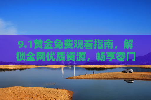 9.1黄金免费观看指南，解锁全网优质资源，畅享零门槛视觉盛宴，1黄金免费观看指南，解锁全网优质资源，畅享零门槛视觉盛宴