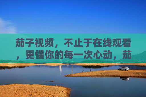 茄子视频,不止于在线观看,更懂你的每一次心动,茄子视频,不止观看,更懂你的心动 茄子视频,不止于在线观看,更懂你的每一次心动,茄子视频,不止观看,更懂你的心动
