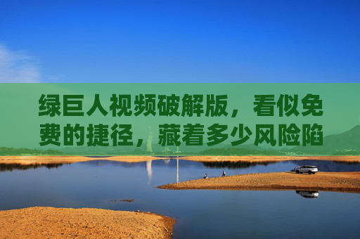 绿巨人视频破解版,看似免费的捷径,藏着多少风险陷阱?绿巨人视频破解版,免费捷径背后的风险陷阱 绿巨人视频破解版,看似免费的捷径,藏着多少风险陷阱?绿巨人视频破解版,免费捷径背后的风险陷阱