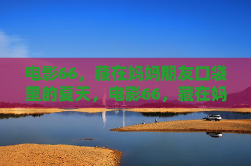 电影66,藏在妈妈朋友口袋里的夏天,电影66,藏在妈妈朋友口袋里的夏天 电影66,藏在妈妈朋友口袋里的夏天,电影66,藏在妈妈朋友口袋里的夏天