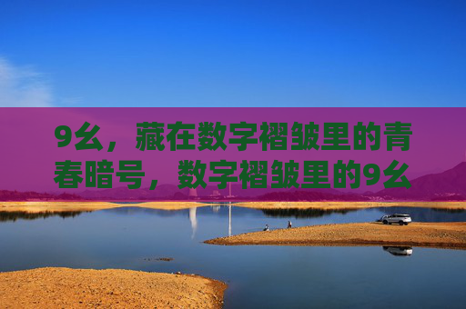 9幺,藏在数字褶皱里的青春暗号,数字褶皱里的9幺青春暗号 9幺,藏在数字褶皱里的青春暗号,数字褶皱里的9幺青春暗号