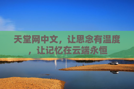 天堂网中文,让思念有温度,让记忆在云端永恒 天堂网中文,让思念有温度,让记忆在云端永恒