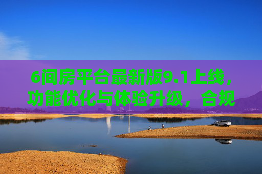 6间房平台最新版9.1上线,功能优化与体验升级,合规运营再升级,6间房最新版9.1上线,功能体验双升级,合规运营再强化 6间房平台最新版9.1上线,功能优化与体验升级,合规运营再升级,6间房最新版9.1上线,功能体验双升级,合规运营再强化