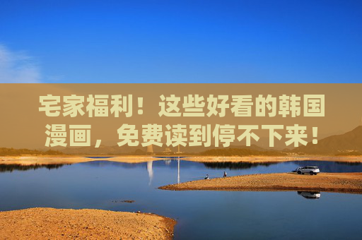 宅家福利!这些好看的韩国漫画,免费读到停不下来!宅家福利!免费好看的韩国漫画,读到停不下来! 宅家福利!这些好看的韩国漫画,免费读到停不下来!宅家福利!免费好看的韩国漫画,读到停不下来!