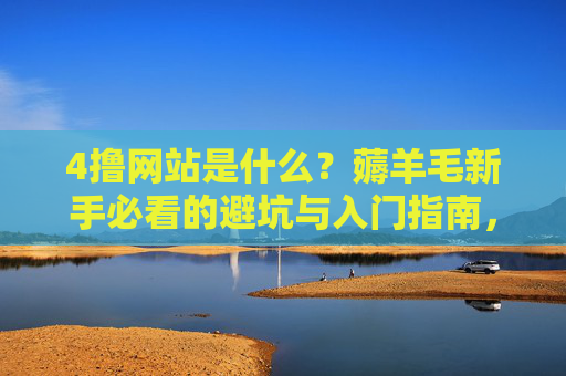 4撸网站是什么?薅羊毛新手必看的避坑与入门指南,4撸网站,薅羊毛新手必看的避坑与入门指南 4撸网站是什么?薅羊毛新手必看的避坑与入门指南,4撸网站,薅羊毛新手必看的避坑与入门指南