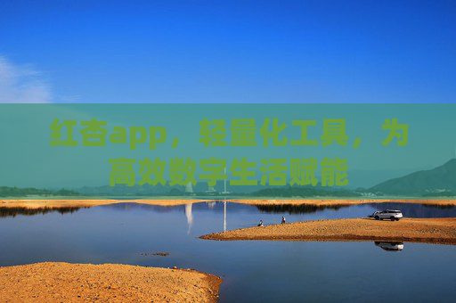 红杏app,轻量化工具,为高效数字生活赋能 红杏app,轻量化工具,为高效数字生活赋能