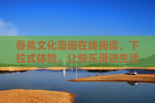 香蕉文化漫画在线阅读,下拉式体验,让快乐滑进生活,下拉香蕉文化漫画,快乐滑进生活 香蕉文化漫画在线阅读,下拉式体验,让快乐滑进生活,下拉香蕉文化漫画,快乐滑进生活