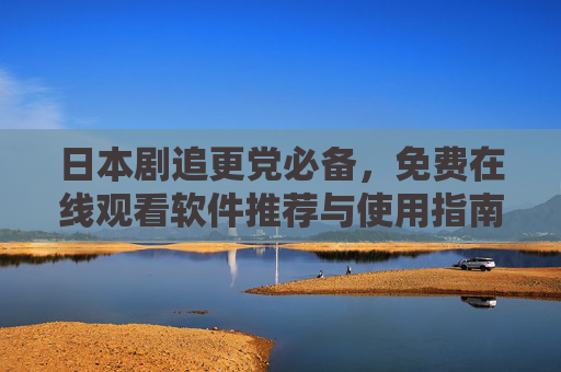 日本剧追更党必备,免费在线观看软件推荐与使用指南,追更党必备,日本剧免费在线观看软件推荐与使用指南 日本剧追更党必备,免费在线观看软件推荐与使用指南,追更党必备,日本剧免费在线观看软件推荐与使用指南