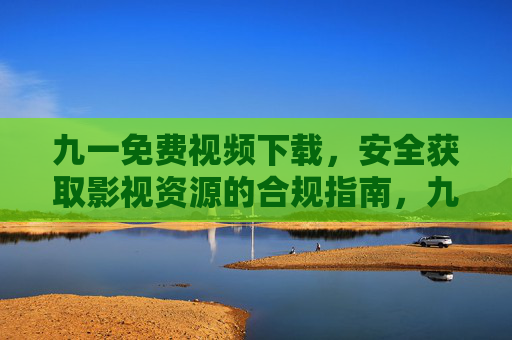 九一免费视频下载,安全获取影视资源的合规指南,九一免费视频下载安全合规指南 九一免费视频下载,安全获取影视资源的合规指南,九一免费视频下载安全合规指南