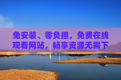 免安装、零负担,免费在线观看网站,畅享资源无需下载软件,免安装零负担,免费在线观看资源无需下载 免安装、零负担,免费在线观看网站,畅享资源无需下载软件,免安装零负担,免费在线观看资源无需下载