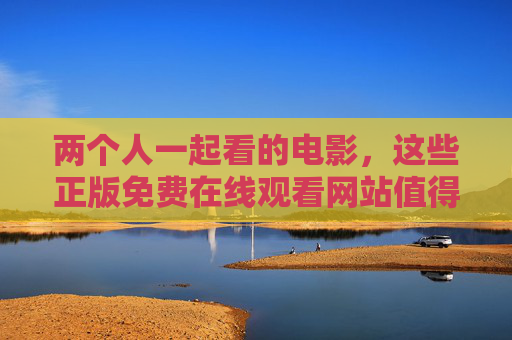 两个人一起看的电影,这些正版免费在线观看网站值得收藏,情侣电影正版免费观看网站收藏 两个人一起看的电影,这些正版免费在线观看网站值得收藏,情侣电影正版免费观看网站收藏