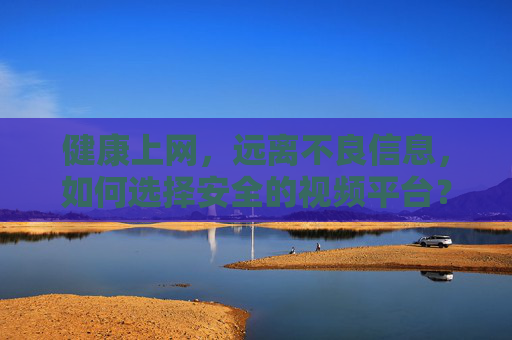 健康上网,远离不良信息,如何选择安全的视频平台?健康上网,如何选择安全的视频平台? 健康上网,远离不良信息,如何选择安全的视频平台?健康上网,如何选择安全的视频平台?