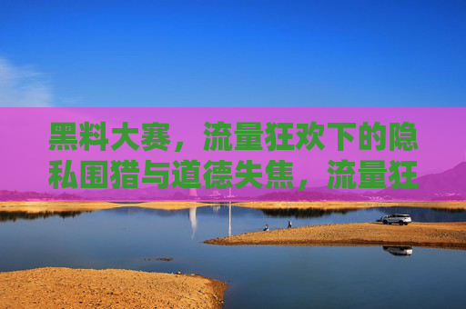 黑料大赛,流量狂欢下的隐私围猎与道德失焦,流量狂欢下的黑料大赛,隐私围猎与道德失焦 黑料大赛,流量狂欢下的隐私围猎与道德失焦,流量狂欢下的黑料大赛,隐私围猎与道德失焦