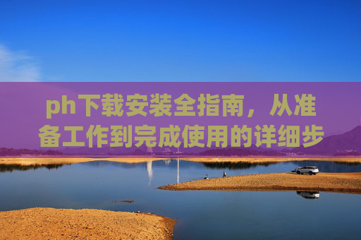 ph下载安装全指南，从准备工作到完成使用的详细步骤，ph下载安装全指南，从准备到使用的详细步骤