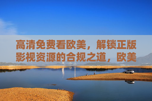 高清免费看欧美，解锁正版影视资源的合规之道，欧美高清正版影视，合规免费解锁之道