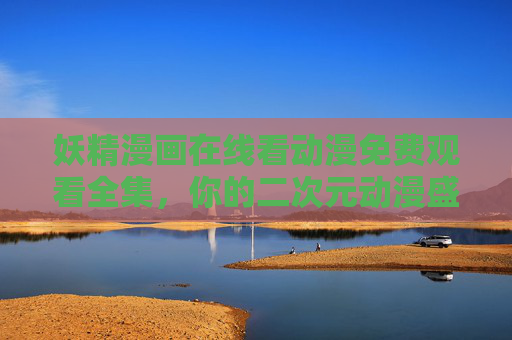 妖精漫画在线看动漫免费观看全集，你的二次元动漫盛宴，一键直达！妖精漫画免费在线看，二次元动漫全集盛宴一键直达