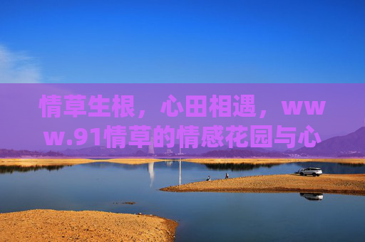 情草生根,心田相遇,www.91情草的情感花园与心灵栖息地,情草生根,心田相遇,91情草的情感花园与心灵栖息地 情草生根,心田相遇,www.91情草的情感花园与心灵栖息地,情草生根,心田相遇,91情草的情感花园与心灵栖息地