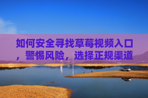 如何安全寻找草莓视频入口,警惕风险,选择正规渠道,安全寻找草莓视频入口,警惕风险,选择正规渠道 如何安全寻找草莓视频入口,警惕风险,选择正规渠道,安全寻找草莓视频入口,警惕风险,选择正规渠道