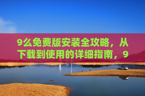 9么免费版安装全攻略，从下载到使用的详细指南，9么免费版安装全攻略，从下载到使用