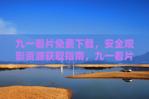九一看片免费下载,安全观影资源获取指南,九一看片,安全免费观影资源下载指南 九一看片免费下载,安全观影资源获取指南,九一看片,安全免费观影资源下载指南
