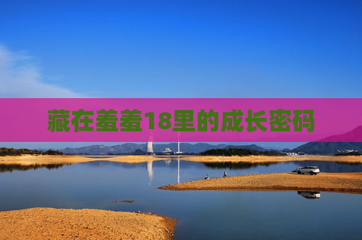藏在羞羞18里的成长密码 藏在羞羞18里的成长密码