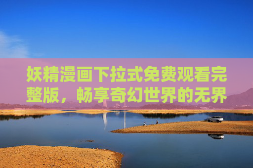 妖精漫画下拉式免费观看完整版,畅享奇幻世界的无界限阅读体验,妖精漫画免费观看完整版,畅享奇幻无界限阅读体验 妖精漫画下拉式免费观看完整版,畅享奇幻世界的无界限阅读体验,妖精漫画免费观看完整版,畅享奇幻无界限阅读体验