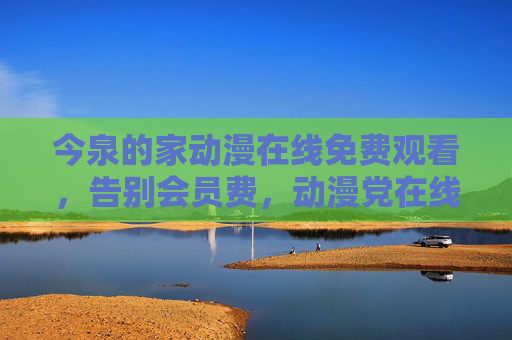 今泉的家动漫在线免费观看,告别会员费,动漫党在线追番自由!今泉的家动漫,免费看番告别会员,动漫党追番自由! 今泉的家动漫在线免费观看,告别会员费,动漫党在线追番自由!今泉的家动漫,免费看番告别会员,动漫党追番自由!