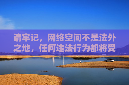 请牢记,网络空间不是法外之地,任何违法行为都将受到法律的严惩。让我们共同维护清朗网络环境,守护自己和家人的身心健康 请牢记,网络空间不是法外之地,任何违法行为都将受到法律的严惩。让我们共同维护清朗网络环境,守护自己和家人的身心健康