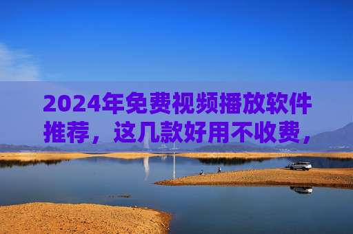 2024年免费视频播放软件推荐,这几款好用不收费,总有一款适合你!2024年免费视频播放软件推荐,好用不收费,总有一款适合你 2024年免费视频播放软件推荐,这几款好用不收费,总有一款适合你!2024年免费视频播放软件推荐,好用不收费,总有一款适合你