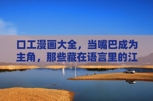 口工漫画大全,当嘴巴成为主角,那些藏在语言里的江湖与人间,口工漫画,舌尖江湖人间 口工漫画大全,当嘴巴成为主角,那些藏在语言里的江湖与人间,口工漫画,舌尖江湖人间