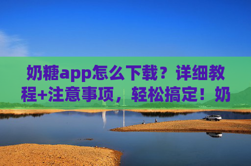奶糖app怎么下载?详细教程+注意事项,轻松搞定!奶糖app怎么下载?详细教程+注意事项,轻松搞定! 奶糖app怎么下载?详细教程+注意事项,轻松搞定!奶糖app怎么下载?详细教程+注意事项,轻松搞定!