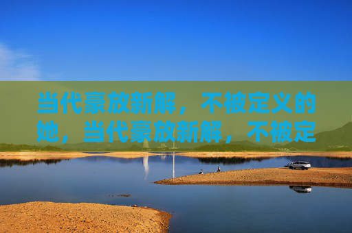 当代豪放新解,不被定义的她,当代豪放新解,不被定义的她 当代豪放新解,不被定义的她,当代豪放新解,不被定义的她