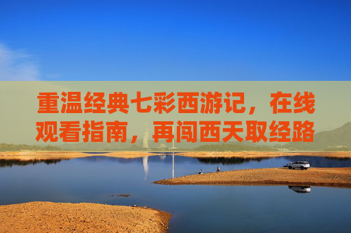 重温经典七彩西游记,在线观看指南,再闯西天取经路,七彩西游记在线观看指南,重温再闯西天路 重温经典七彩西游记,在线观看指南,再闯西天取经路,七彩西游记在线观看指南,重温再闯西天路