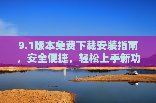 9.1版本免费下载安装指南,安全便捷,轻松上手新功能,1版本免费下载安装指南,安全便捷,轻松上手新功能 9.1版本免费下载安装指南,安全便捷,轻松上手新功能,1版本免费下载安装指南,安全便捷,轻松上手新功能