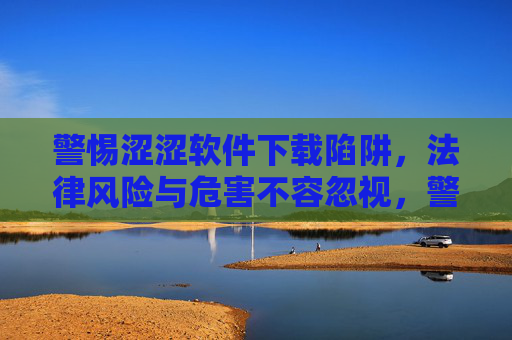 警惕涩涩软件下载陷阱,法律风险与危害不容忽视,警惕涩涩软件下载陷阱,法律风险与危害不容忽视 警惕涩涩软件下载陷阱,法律风险与危害不容忽视,警惕涩涩软件下载陷阱,法律风险与危害不容忽视