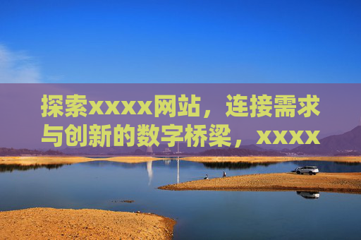 探索xxxx网站,连接需求与创新的数字桥梁,xxxx网站,连接需求与创新的数字桥梁 探索xxxx网站,连接需求与创新的数字桥梁,xxxx网站,连接需求与创新的数字桥梁