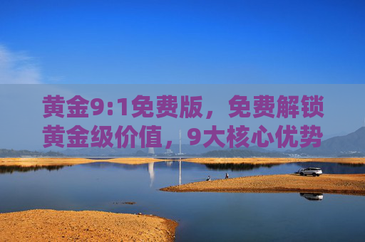 黄金9:1免费版,免费解锁黄金级价值,9大核心优势1步到位,黄金9:1免费版,免费解锁黄金级价值,9大核心优势1步到位 黄金9:1免费版,免费解锁黄金级价值,9大核心优势1步到位,黄金9:1免费版,免费解锁黄金级价值,9大核心优势1步到位